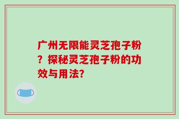 广州无限能灵芝孢子粉？探秘灵芝孢子粉的功效与用法？-第1张图片-破壁灵芝孢子粉研究指南