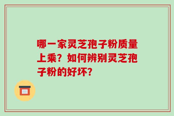 哪一家灵芝孢子粉质量上乘?如何辨别灵芝孢子粉的好坏?-第1张图片-破壁灵芝孢子粉研究指南 哪一家灵芝孢子粉质量上乘?如何辨别灵芝孢子粉的好坏?-第1张图片-破壁灵芝孢子粉研究指南