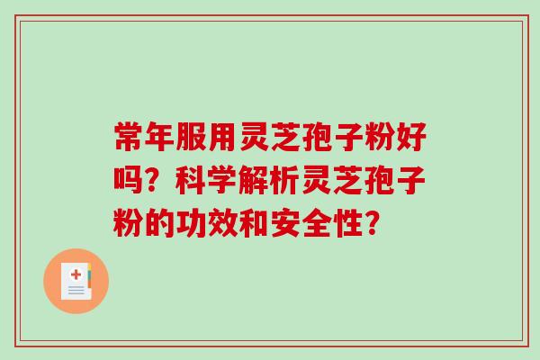 常年服用灵芝孢子粉好吗?科学解析灵芝孢子粉的功效和安全性?-第1张图片-破壁灵芝孢子粉研究指南 常年服用灵芝孢子粉好吗?科学解析灵芝孢子粉的功效和安全性?-第1张图片-破壁灵芝孢子粉研究指南