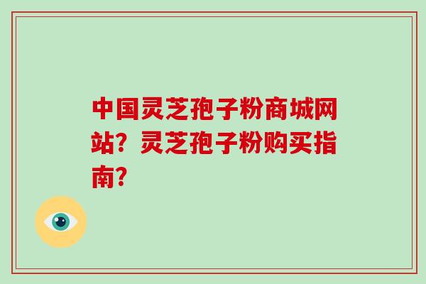中国灵芝孢子粉商城网站?灵芝孢子粉购买指南?-第1张图片-破壁灵芝孢子粉研究指南 中国灵芝孢子粉商城网站?灵芝孢子粉购买指南?-第1张图片-破壁灵芝孢子粉研究指南