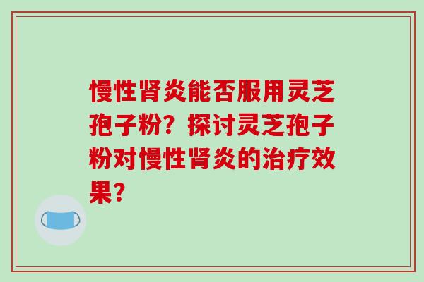 慢性肾炎能否服用灵芝孢子粉?探讨灵芝孢子粉对慢性肾炎的治疗效果?-第1张图片-破壁灵芝孢子粉研究指南 慢性肾炎能否服用灵芝孢子粉?探讨灵芝孢子粉对慢性肾炎的治疗效果?-第1张图片-破壁灵芝孢子粉研究指南