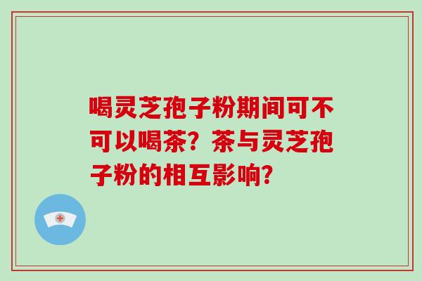 喝灵芝孢子粉期间可不可以喝茶?茶与灵芝孢子粉的相互影响?-第1张图片-破壁灵芝孢子粉研究指南 喝灵芝孢子粉期间可不可以喝茶?茶与灵芝孢子粉的相互影响?-第1张图片-破壁灵芝孢子粉研究指南