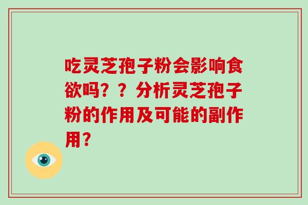 吃灵芝孢子粉会影响食欲吗??分析灵芝孢子粉的作用及可能的副作用?-第1张图片-破壁灵芝孢子粉研究指南 吃灵芝孢子粉会影响食欲吗??分析灵芝孢子粉的作用及可能的副作用?-第1张图片-破壁灵芝孢子粉研究指南