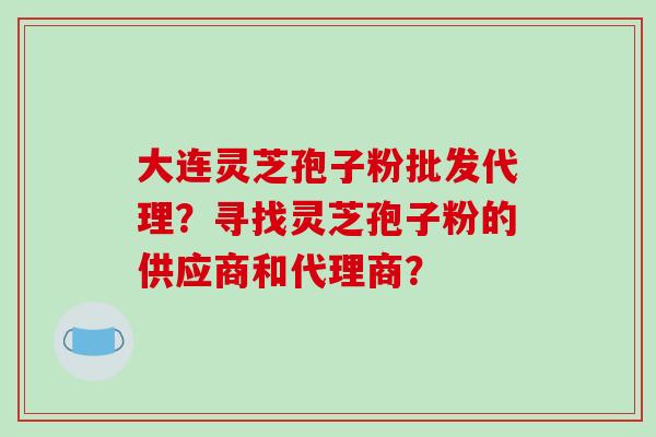 大连灵芝孢子粉批发代理?寻找灵芝孢子粉的供应商和代理商?-第1张图片-破壁灵芝孢子粉研究指南 大连灵芝孢子粉批发代理?寻找灵芝孢子粉的供应商和代理商?-第1张图片-破壁灵芝孢子粉研究指南