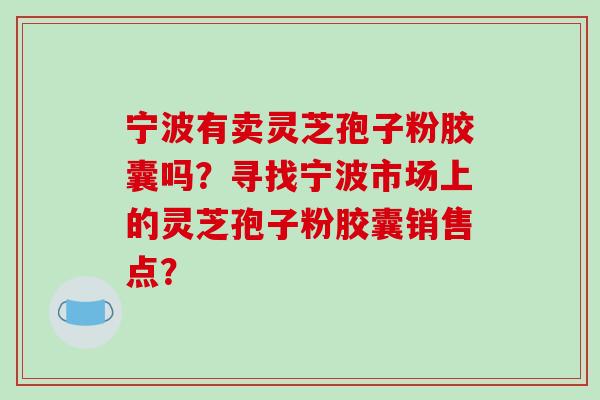 宁波有卖灵芝孢子粉胶囊吗?寻找宁波市场上的灵芝孢子粉胶囊销售点?-第1张图片-破壁灵芝孢子粉研究指南 宁波有卖灵芝孢子粉胶囊吗?寻找宁波市场上的灵芝孢子粉胶囊销售点?-第1张图片-破壁灵芝孢子粉研究指南