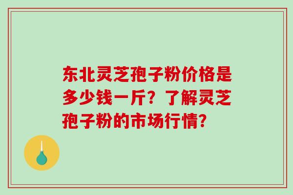 东北灵芝孢子粉价格是多少钱一斤?了解灵芝孢子粉的市场行情?-第1张图片-破壁灵芝孢子粉研究指南 东北灵芝孢子粉价格是多少钱一斤?了解灵芝孢子粉的市场行情?-第1张图片-破壁灵芝孢子粉研究指南