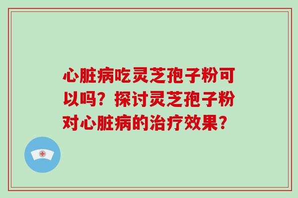 心脏病吃灵芝孢子粉可以吗?探讨灵芝孢子粉对心脏病的治疗效果?-第1张图片-破壁灵芝孢子粉研究指南 心脏病吃灵芝孢子粉可以吗?探讨灵芝孢子粉对心脏病的治疗效果?-第1张图片-破壁灵芝孢子粉研究指南