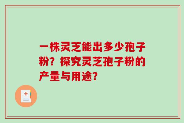 一株灵芝能出多少孢子粉?探究灵芝孢子粉的产量与用途?-第1张图片-破壁灵芝孢子粉研究指南 一株灵芝能出多少孢子粉?探究灵芝孢子粉的产量与用途?-第1张图片-破壁灵芝孢子粉研究指南