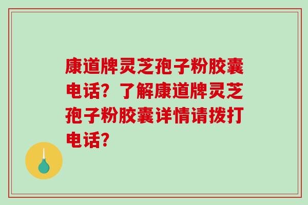 康道牌灵芝孢子粉胶囊电话?了解康道牌灵芝孢子粉胶囊详情请拨打电话?-第1张图片-破壁灵芝孢子粉研究指南 康道牌灵芝孢子粉胶囊电话?了解康道牌灵芝孢子粉胶囊详情请拨打电话?-第1张图片-破壁灵芝孢子粉研究指南