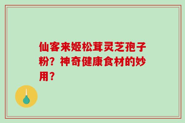 仙客来姬松茸灵芝孢子粉？神奇健康食材的妙用？-第1张图片-破壁灵芝孢子粉研究指南