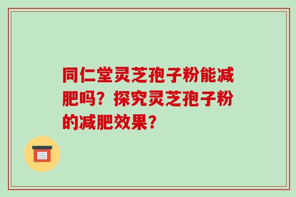 同仁堂灵芝孢子粉能减肥吗?探究灵芝孢子粉的减肥效果?-第1张图片-破壁灵芝孢子粉研究指南 同仁堂灵芝孢子粉能减肥吗?探究灵芝孢子粉的减肥效果?-第1张图片-破壁灵芝孢子粉研究指南