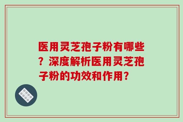医用灵芝孢子粉有哪些？深度解析医用灵芝孢子粉的功效和作用？-第1张图片-破壁灵芝孢子粉研究指南
