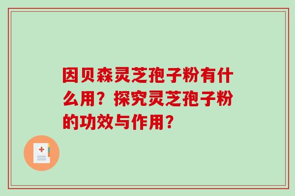 因贝森灵芝孢子粉有什么用?探究灵芝孢子粉的功效与作用?-第1张图片-破壁灵芝孢子粉研究指南 因贝森灵芝孢子粉有什么用?探究灵芝孢子粉的功效与作用?-第1张图片-破壁灵芝孢子粉研究指南