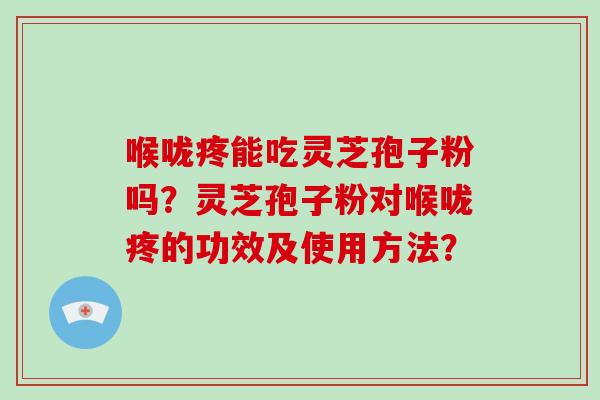 喉咙疼能吃灵芝孢子粉吗?灵芝孢子粉对喉咙疼的功效及使用方法?-第1张图片-破壁灵芝孢子粉研究指南 喉咙疼能吃灵芝孢子粉吗?灵芝孢子粉对喉咙疼的功效及使用方法?-第1张图片-破壁灵芝孢子粉研究指南