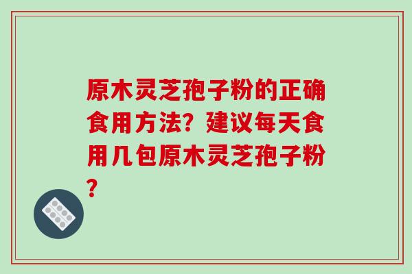 原木灵芝孢子粉的正确食用方法?建议每天食用几包原木灵芝孢子粉?-第1张图片-破壁灵芝孢子粉研究指南 原木灵芝孢子粉的正确食用方法?建议每天食用几包原木灵芝孢子粉?-第1张图片-破壁灵芝孢子粉研究指南
