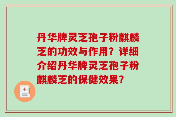 丹华牌灵芝孢子粉麒麟芝的功效与作用?详细介绍丹华牌灵芝孢子粉麒麟芝的保健效果?-第1张图片-破壁灵芝孢子粉研究指南 丹华牌灵芝孢子粉麒麟芝的功效与作用?详细介绍丹华牌灵芝孢子粉麒麟芝的保健效果?-第1张图片-破壁灵芝孢子粉研究指南