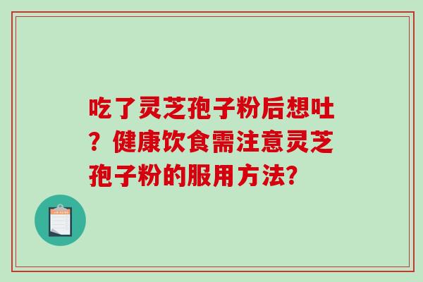 吃了灵芝孢子粉后想吐？健康饮食需注意灵芝孢子粉的服用方法？-第1张图片-破壁灵芝孢子粉研究指南