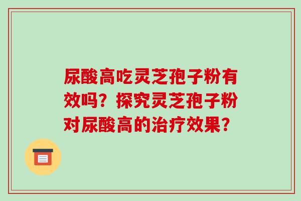 尿酸高吃灵芝孢子粉有效吗?探究灵芝孢子粉对尿酸高的治疗效果?-第1张图片-破壁灵芝孢子粉研究指南 尿酸高吃灵芝孢子粉有效吗?探究灵芝孢子粉对尿酸高的治疗效果?-第1张图片-破壁灵芝孢子粉研究指南