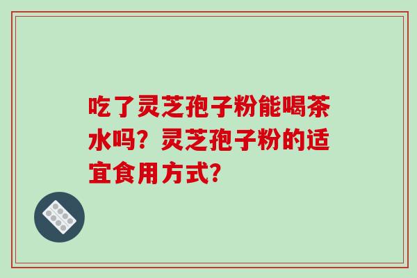 吃了灵芝孢子粉能喝茶水吗?灵芝孢子粉的适宜食用方式?-第1张图片-破壁灵芝孢子粉研究指南 吃了灵芝孢子粉能喝茶水吗?灵芝孢子粉的适宜食用方式?-第1张图片-破壁灵芝孢子粉研究指南