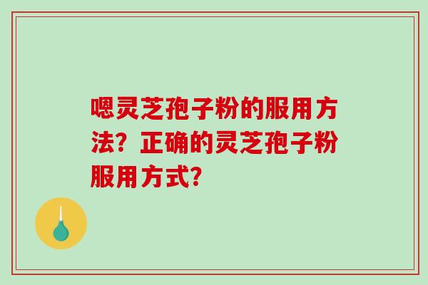 嗯灵芝孢子粉的服用方法?正确的灵芝孢子粉服用方式?-第1张图片-破壁灵芝孢子粉研究指南 嗯灵芝孢子粉的服用方法?正确的灵芝孢子粉服用方式?-第1张图片-破壁灵芝孢子粉研究指南