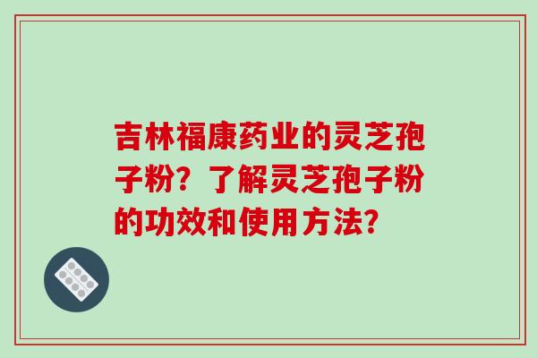 吉林福康药业的灵芝孢子粉?了解灵芝孢子粉的功效和使用方法?-第1张图片-破壁灵芝孢子粉研究指南 吉林福康药业的灵芝孢子粉?了解灵芝孢子粉的功效和使用方法?-第1张图片-破壁灵芝孢子粉研究指南