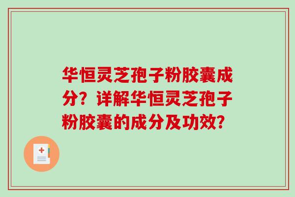 华恒灵芝孢子粉胶囊成分?详解华恒灵芝孢子粉胶囊的成分及功效?-第1张图片-破壁灵芝孢子粉研究指南 华恒灵芝孢子粉胶囊成分?详解华恒灵芝孢子粉胶囊的成分及功效?-第1张图片-破壁灵芝孢子粉研究指南