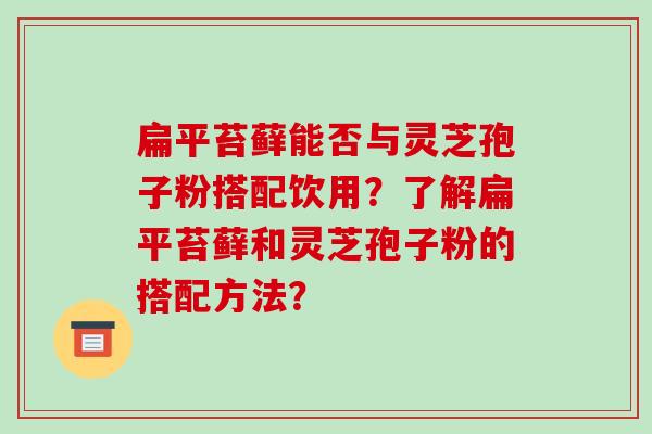 扁平苔藓能否与灵芝孢子粉搭配饮用?了解扁平苔藓和灵芝孢子粉的搭配方法?-第1张图片-破壁灵芝孢子粉研究指南 扁平苔藓能否与灵芝孢子粉搭配饮用?了解扁平苔藓和灵芝孢子粉的搭配方法?-第1张图片-破壁灵芝孢子粉研究指南