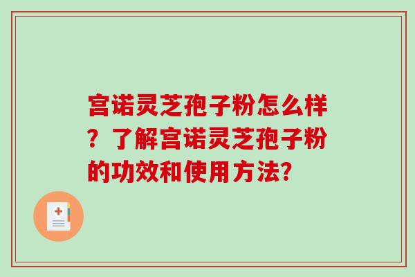 宫诺灵芝孢子粉怎么样?了解宫诺灵芝孢子粉的功效和使用方法?-第1张图片-破壁灵芝孢子粉研究指南 宫诺灵芝孢子粉怎么样?了解宫诺灵芝孢子粉的功效和使用方法?-第1张图片-破壁灵芝孢子粉研究指南