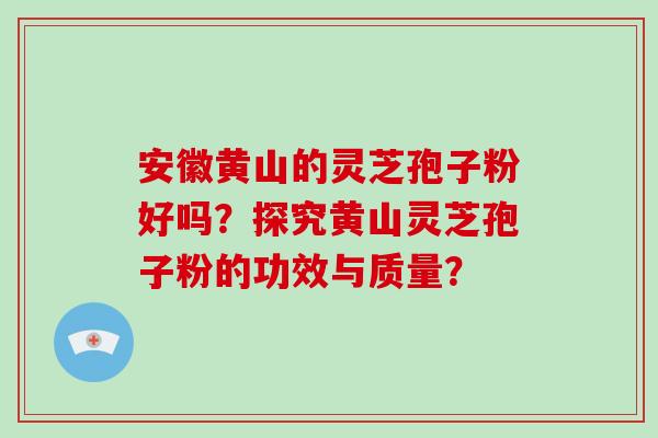 安徽黄山的灵芝孢子粉好吗?探究黄山灵芝孢子粉的功效与质量?-第1张图片-破壁灵芝孢子粉研究指南 安徽黄山的灵芝孢子粉好吗?探究黄山灵芝孢子粉的功效与质量?-第1张图片-破壁灵芝孢子粉研究指南