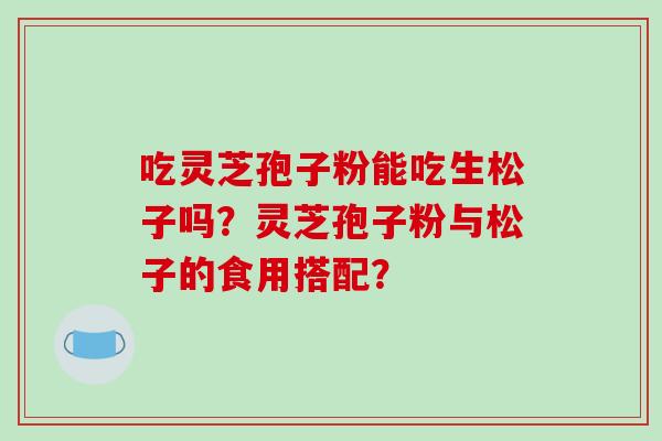 吃灵芝孢子粉能吃生松子吗?灵芝孢子粉与松子的食用搭配?-第1张图片-破壁灵芝孢子粉研究指南 吃灵芝孢子粉能吃生松子吗?灵芝孢子粉与松子的食用搭配?-第1张图片-破壁灵芝孢子粉研究指南