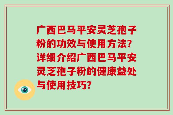 广西巴马平安灵芝孢子粉的功效与使用方法?详细介绍广西巴马平安灵芝孢子粉的健康益处与使用技巧?-第1张图片-破壁灵芝孢子粉研究指南 广西巴马平安灵芝孢子粉的功效与使用方法?详细介绍广西巴马平安灵芝孢子粉的健康益处与使用技巧?-第1张图片-破壁灵芝孢子粉研究指南