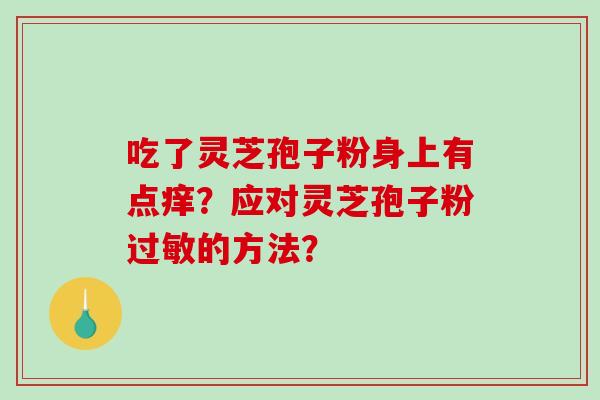 吃了灵芝孢子粉身上有点痒?应对灵芝孢子粉过敏的方法?-第1张图片-破壁灵芝孢子粉研究指南 吃了灵芝孢子粉身上有点痒?应对灵芝孢子粉过敏的方法?-第1张图片-破壁灵芝孢子粉研究指南