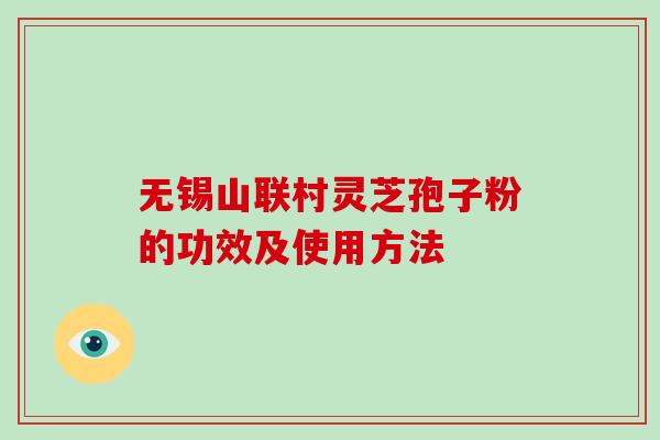无锡山联村灵芝孢子粉的功效及使用方法-第1张图片-破壁灵芝孢子粉研究指南