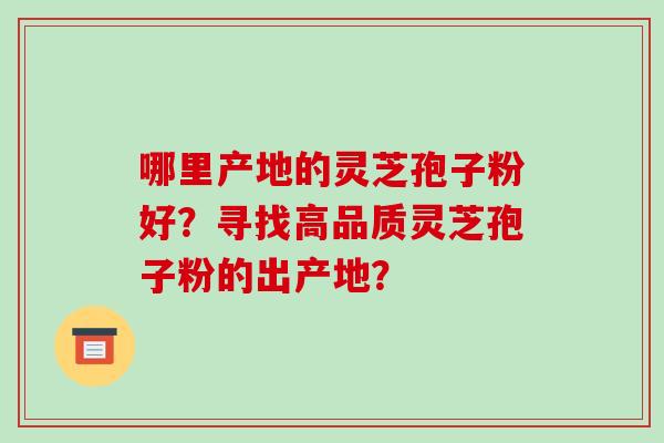 哪里产地的灵芝孢子粉好?寻找高品质灵芝孢子粉的出产地?-第1张图片-破壁灵芝孢子粉研究指南 哪里产地的灵芝孢子粉好?寻找高品质灵芝孢子粉的出产地?-第1张图片-破壁灵芝孢子粉研究指南