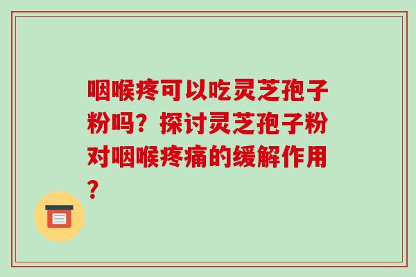 咽喉疼可以吃灵芝孢子粉吗？探讨灵芝孢子粉对咽喉疼痛的缓解作用？-第1张图片-破壁灵芝孢子粉研究指南