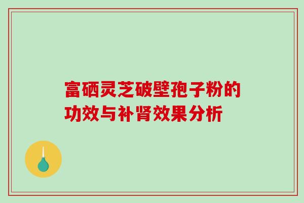 富硒灵芝破壁孢子粉的功效与补肾效果分析-第1张图片-破壁灵芝孢子粉研究指南 富硒灵芝破壁孢子粉的功效与补肾效果分析-第1张图片-破壁灵芝孢子粉研究指南