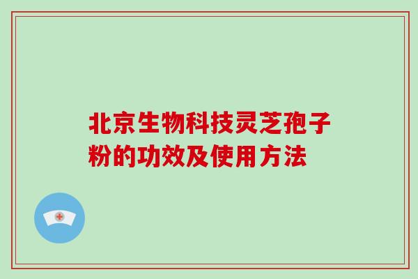 北京生物科技灵芝孢子粉的功效及使用方法-第1张图片-破壁灵芝孢子粉研究指南 北京生物科技灵芝孢子粉的功效及使用方法-第1张图片-破壁灵芝孢子粉研究指南
