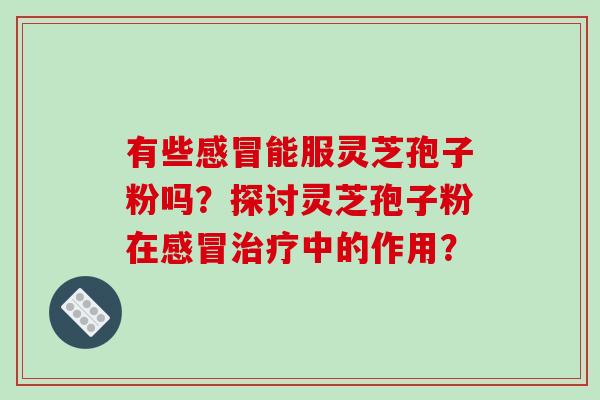 有些感冒能服灵芝孢子粉吗?探讨灵芝孢子粉在感冒治疗中的作用?-第1张图片-破壁灵芝孢子粉研究指南 有些感冒能服灵芝孢子粉吗?探讨灵芝孢子粉在感冒治疗中的作用?-第1张图片-破壁灵芝孢子粉研究指南