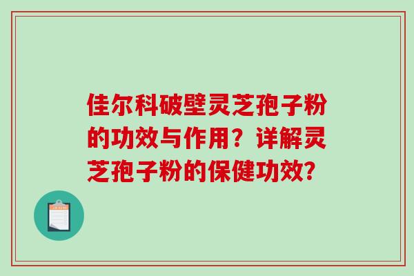佳尔科破壁灵芝孢子粉的功效与作用?详解灵芝孢子粉的保健功效?-第1张图片-破壁灵芝孢子粉研究指南 佳尔科破壁灵芝孢子粉的功效与作用?详解灵芝孢子粉的保健功效?-第1张图片-破壁灵芝孢子粉研究指南