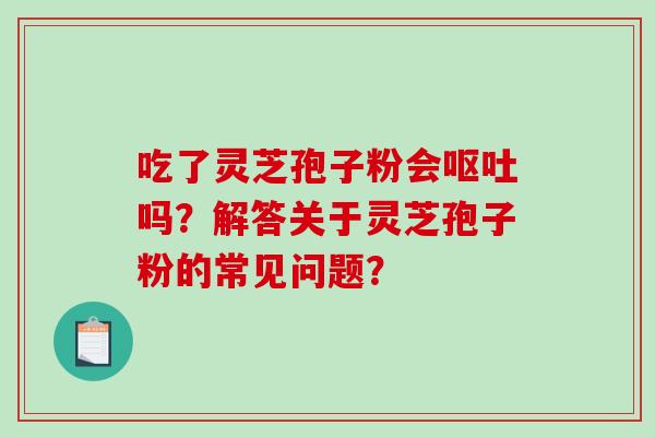 吃了灵芝孢子粉会呕吐吗?解答关于灵芝孢子粉的常见问题?-第1张图片-破壁灵芝孢子粉研究指南 吃了灵芝孢子粉会呕吐吗?解答关于灵芝孢子粉的常见问题?-第1张图片-破壁灵芝孢子粉研究指南