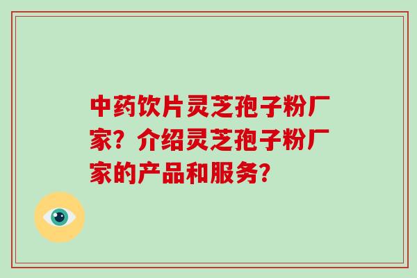 中药饮片灵芝孢子粉厂家？介绍灵芝孢子粉厂家的产品和服务？-第1张图片-破壁灵芝孢子粉研究指南