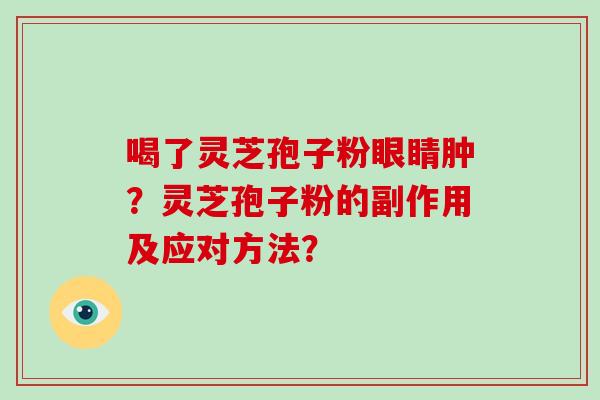 喝了灵芝孢子粉眼睛肿？灵芝孢子粉的副作用及应对方法？-第1张图片-破壁灵芝孢子粉研究指南