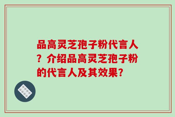 品高灵芝孢子粉代言人？介绍品高灵芝孢子粉的代言人及其效果？-第1张图片-破壁灵芝孢子粉研究指南