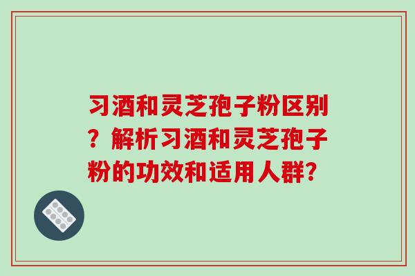 习酒和灵芝孢子粉区别？解析习酒和灵芝孢子粉的功效和适用人群？-第1张图片-破壁灵芝孢子粉研究指南