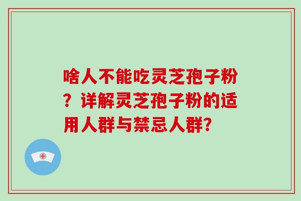 啥人不能吃灵芝孢子粉？详解灵芝孢子粉的适用人群与禁忌人群？-第1张图片-破壁灵芝孢子粉研究指南
