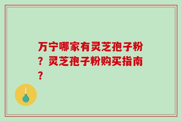 万宁哪家有灵芝孢子粉?灵芝孢子粉购买指南?-第1张图片-破壁灵芝孢子粉研究指南 万宁哪家有灵芝孢子粉?灵芝孢子粉购买指南?-第1张图片-破壁灵芝孢子粉研究指南