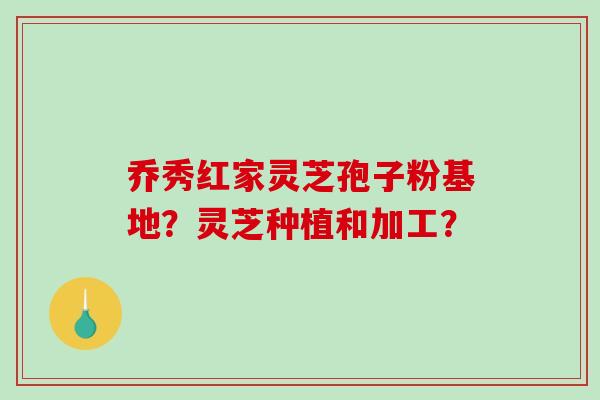乔秀红家灵芝孢子粉基地?灵芝种植和加工?-第1张图片-破壁灵芝孢子粉研究指南 乔秀红家灵芝孢子粉基地?灵芝种植和加工?-第1张图片-破壁灵芝孢子粉研究指南