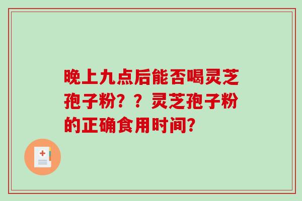 晚上九点后能否喝灵芝孢子粉？？灵芝孢子粉的正确食用时间？-第1张图片-破壁灵芝孢子粉研究指南