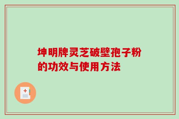 坤明牌灵芝破壁孢子粉的功效与使用方法-第1张图片-破壁灵芝孢子粉研究指南 坤明牌灵芝破壁孢子粉的功效与使用方法-第1张图片-破壁灵芝孢子粉研究指南