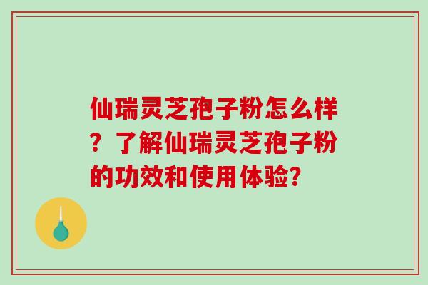仙瑞灵芝孢子粉怎么样?了解仙瑞灵芝孢子粉的功效和使用体验?-第1张图片-破壁灵芝孢子粉研究指南 仙瑞灵芝孢子粉怎么样?了解仙瑞灵芝孢子粉的功效和使用体验?-第1张图片-破壁灵芝孢子粉研究指南